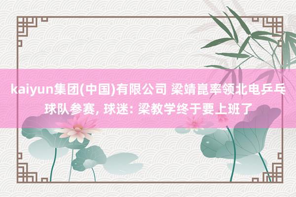 kaiyun集团(中国)有限公司 梁靖崑率领北电乒乓球队参赛, 球迷: 梁教学终于要上班了