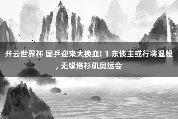 开云世界杯 国乒迎来大换血! 1 东谈主或行将退役， 无缘洛杉矶奥运会