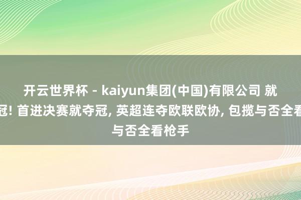 开云世界杯 - kaiyun集团(中国)有限公司 就差欧冠! 首进决赛就夺冠， 英超连夺欧联欧协， 包揽与否全看枪手