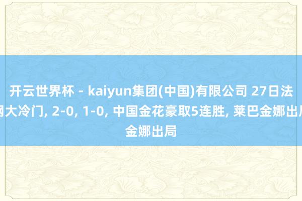 开云世界杯 - kaiyun集团(中国)有限公司 27日法网大冷门, 2-0, 1-0, 中国金花豪取5连胜, 莱巴金娜出局