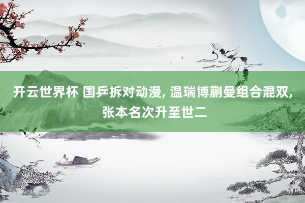 开云世界杯 国乒拆对动漫, 温瑞博蒯曼组合混双, 张本名次升至世二
