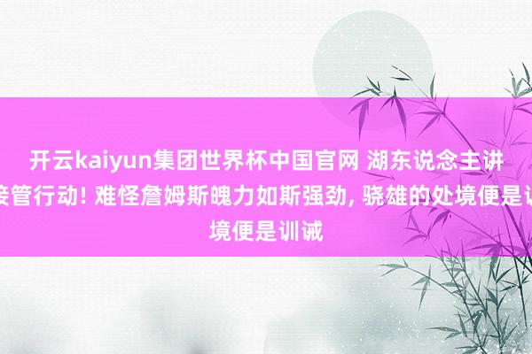 开云kaiyun集团世界杯中国官网 湖东说念主讲求接管行动! 难怪詹姆斯魄力如斯强劲, 骁雄的处境便是训诫