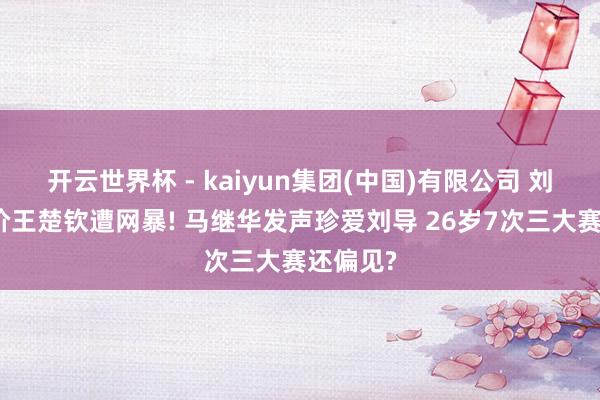 开云世界杯 - kaiyun集团(中国)有限公司 刘国正评价王楚钦遭网暴! 马继华发声珍爱刘导 26岁7次三大赛还偏见?