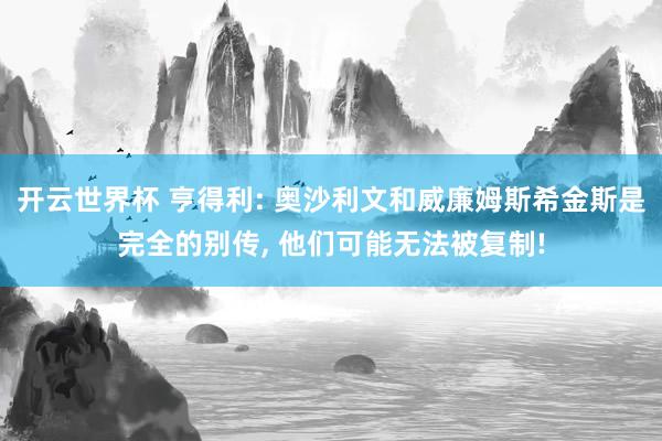 开云世界杯 亨得利: 奥沙利文和威廉姆斯希金斯是完全的别传, 他们可能无法被复制!