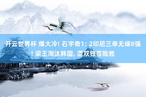 开云世界杯 爆大冷! 石宇奇1: 2印尼三单无缘8强! 梁王淘汰韩国, 混双独苗险胜