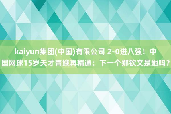 kaiyun集团(中国)有限公司 2-0进八强！中国网球15岁天才青娥再精通：下一个郑钦文是她吗？