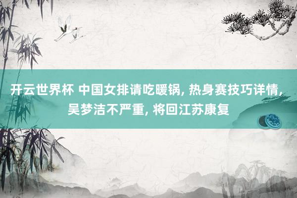 开云世界杯 中国女排请吃暖锅, 热身赛技巧详情, 吴梦洁不严重, 将回江苏康复
