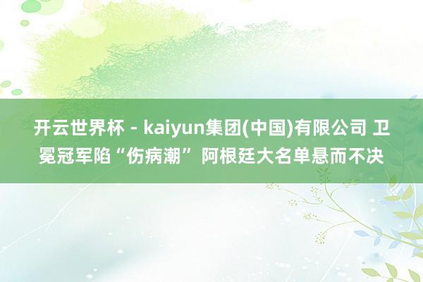 开云世界杯 - kaiyun集团(中国)有限公司 卫冕冠军陷“伤病潮” 阿根廷大名单悬而不决