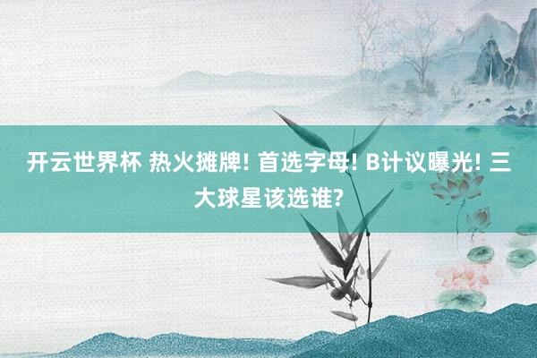 开云世界杯 热火摊牌! 首选字母! B计议曝光! 三大球星该选谁?