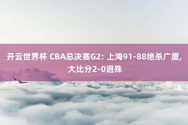 开云世界杯 CBA总决赛G2: 上海91-88绝杀广厦, 大比分2-0迥殊