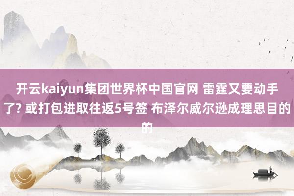 开云kaiyun集团世界杯中国官网 雷霆又要动手了? 或打包进取往返5号签 布泽尔威尔逊成理思目的