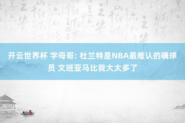 开云世界杯 字母哥: 杜兰特是NBA最难认的确球员 文班亚马比我大太多了