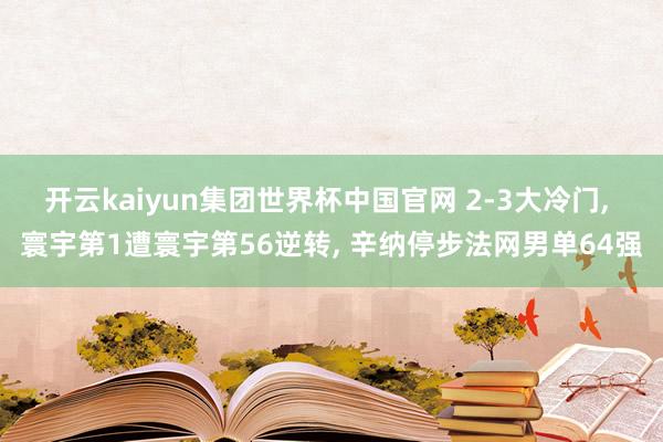 开云kaiyun集团世界杯中国官网 2-3大冷门, 寰宇第1遭寰宇第56逆转, 辛纳停步法网男单64强