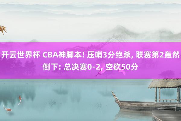 开云世界杯 CBA神脚本! 压哨3分绝杀, 联赛第2轰然倒下: 总决赛0-2, 空砍50分