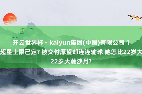开云世界杯 - kaiyun集团(中国)有限公司 18岁日乒超星上限已定? 被交付厚望却连连输球 她怎比22岁大藤沙月?