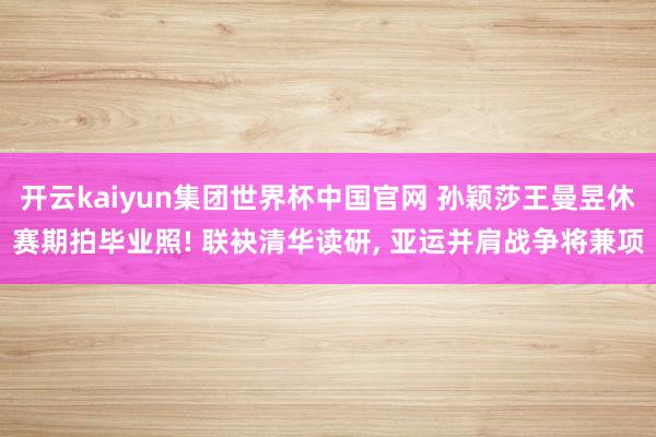 开云kaiyun集团世界杯中国官网 孙颖莎王曼昱休赛期拍毕业照! 联袂清华读研, 亚运并肩战争将兼项