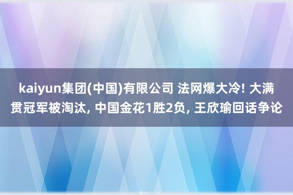 kaiyun集团(中国)有限公司 法网爆大冷! 大满贯冠军被淘汰， 中国金花1胜2负， 王欣瑜回话争论