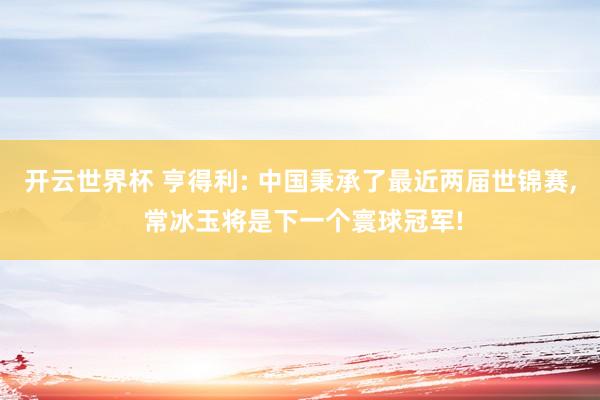 开云世界杯 亨得利: 中国秉承了最近两届世锦赛, 常冰玉将是下一个寰球冠军!