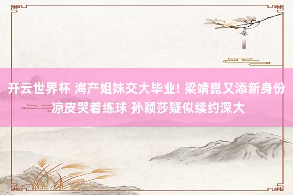 开云世界杯 海产姐妹交大毕业! 梁靖崑又添新身份 凉皮哭着练球 孙颖莎疑似续约深大
