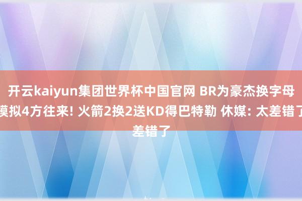 开云kaiyun集团世界杯中国官网 BR为豪杰换字母模拟4方往来! 火箭2换2送KD得巴特勒 休媒: 太差错了
