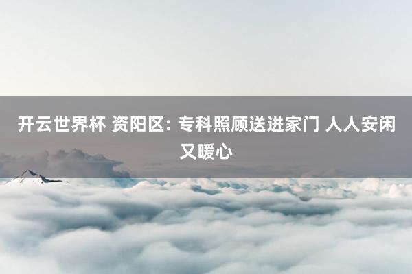 开云世界杯 资阳区: 专科照顾送进家门 人人安闲又暖心