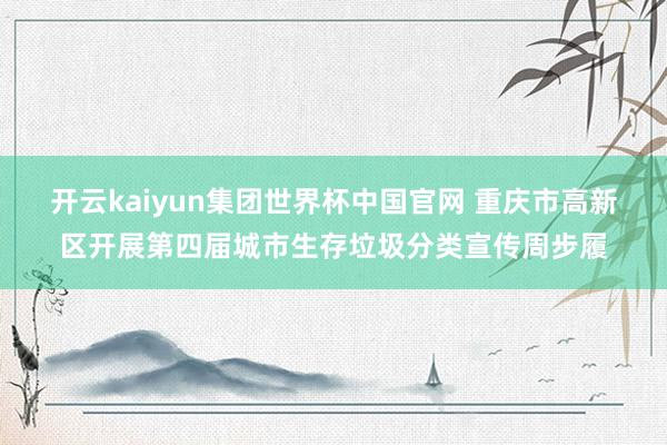 开云kaiyun集团世界杯中国官网 重庆市高新区开展第四届城市生存垃圾分类宣传周步履