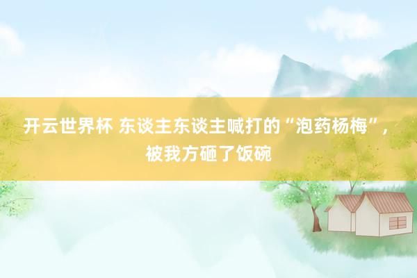 开云世界杯 东谈主东谈主喊打的“泡药杨梅”, 被我方砸了饭碗