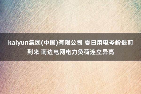 kaiyun集团(中国)有限公司 夏日用电岑岭提前到来 南边电网电力负荷连立异高
