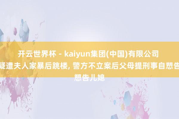 开云世界杯 - kaiyun集团(中国)有限公司 男人疑遭夫人家暴后跳楼， 警方不立案后父母提刑事自愬告儿媳
