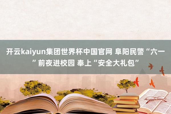 开云kaiyun集团世界杯中国官网 阜阳民警“六一”前夜进校园 奉上“安全大礼包”
