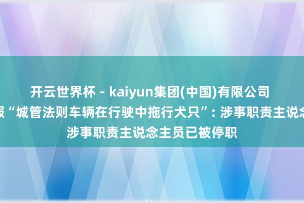 开云世界杯 - kaiyun集团(中国)有限公司 湖南江永县通报“城管法则车辆在行驶中拖行犬只”: 涉事职责主说念主员已被停职