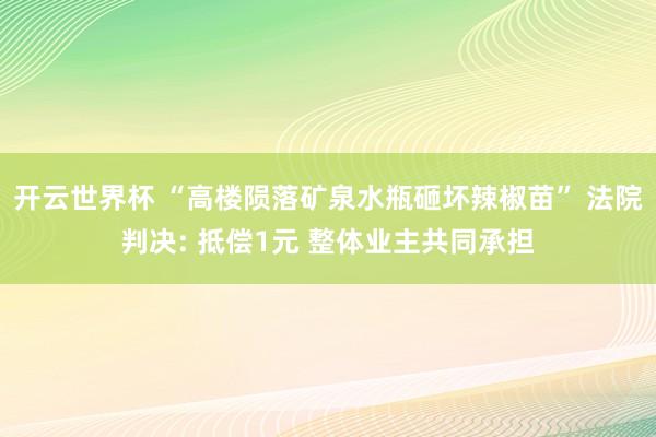 开云世界杯 “高楼陨落矿泉水瓶砸坏辣椒苗” 法院判决: 抵偿1元 整体业主共同承担