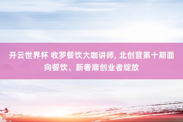 开云世界杯 收罗餐饮大咖讲师， 北创营第十期面向餐饮、新奢靡创业者绽放