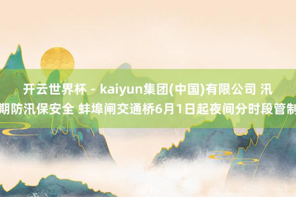 开云世界杯 - kaiyun集团(中国)有限公司 汛期防汛保安全 蚌埠闸交通桥6月1日起夜间分时段管制