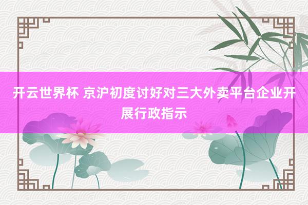 开云世界杯 京沪初度讨好对三大外卖平台企业开展行政指示