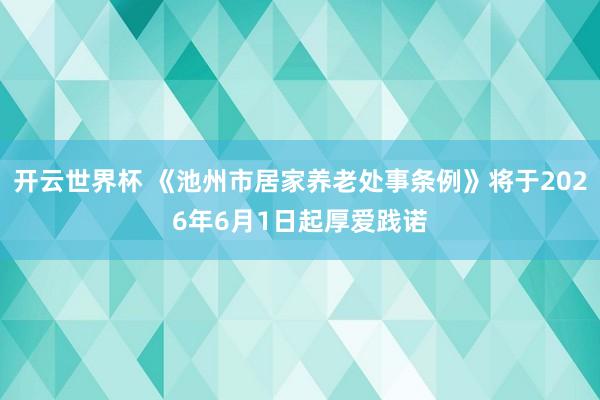 开云世界杯 《池州市居家养老处事条例》将于2026年6月1日起厚爱践诺
