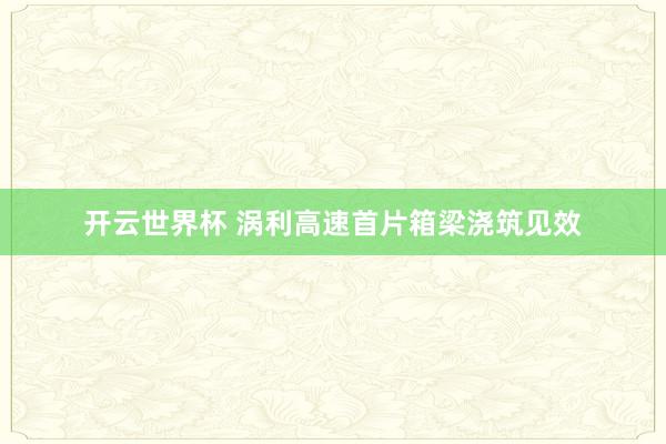 开云世界杯 涡利高速首片箱梁浇筑见效