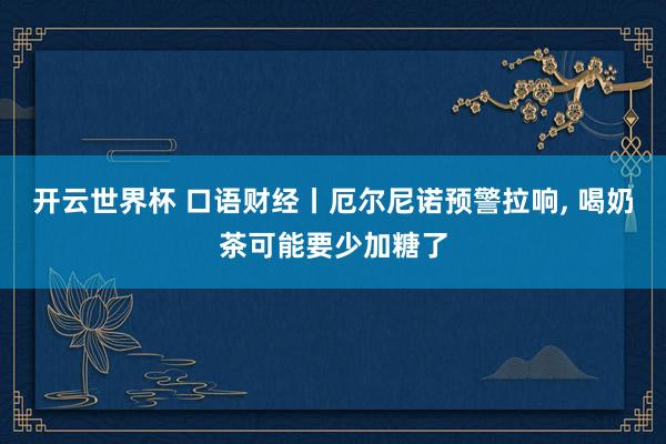 开云世界杯 口语财经丨厄尔尼诺预警拉响，<a href=
