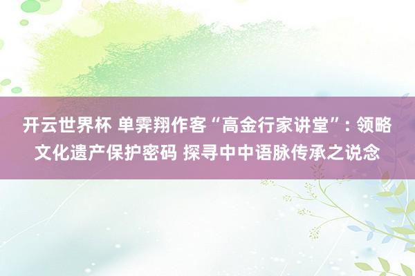 开云世界杯 单霁翔作客“高金行家讲堂”: 领略文化遗产保护密码 探寻中中语脉传承之说念