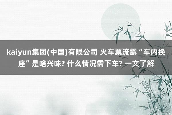 kaiyun集团(中国)有限公司 火车票流露“车内换座”是啥兴味? 什么情况需下车? 一文了解