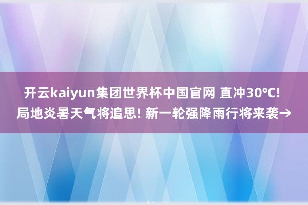 开云kaiyun集团世界杯中国官网 直冲30℃! 局地炎暑天气将追思! 新一轮强降雨行将来袭→