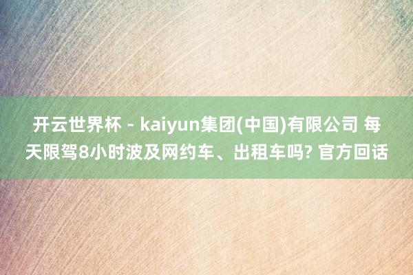 开云世界杯 - kaiyun集团(中国)有限公司 每天限驾8小时波及网约车、出租车吗? 官方回话