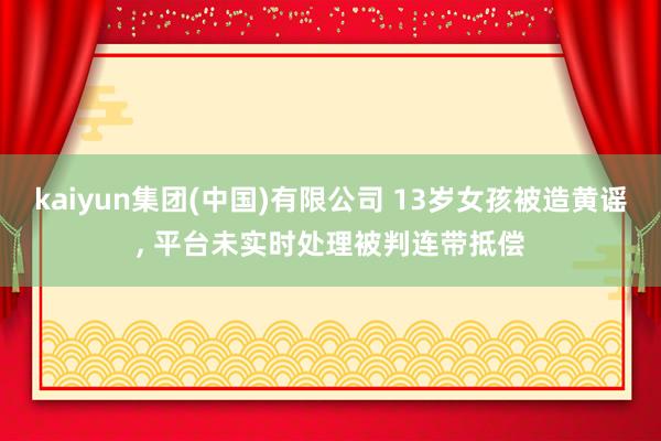 kaiyun集团(中国)有限公司 13岁女孩被造黄谣, 平台未实时处理被判连带抵偿