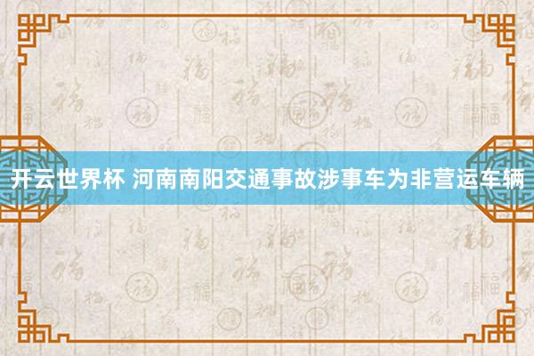 开云世界杯 河南南阳交通事故涉事车为非营运车辆