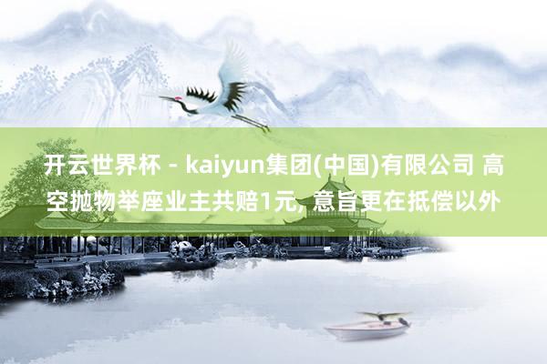 开云世界杯 - kaiyun集团(中国)有限公司 高空抛物举座业主共赔1元, 意旨更在抵偿以外