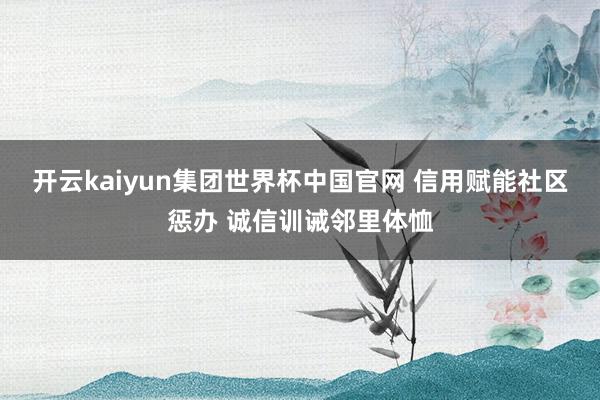 开云kaiyun集团世界杯中国官网 信用赋能社区惩办 诚信训诫邻里体恤