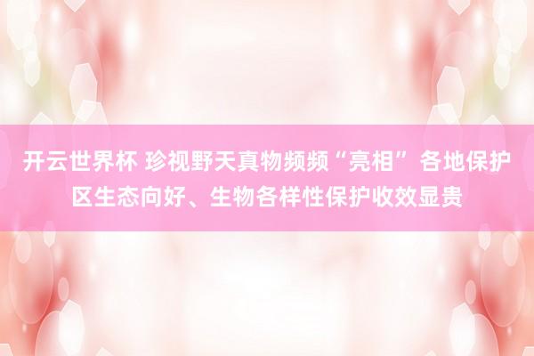 开云世界杯 珍视野天真物频频“亮相” 各地保护区生态向好、生物各样性保护收效显贵