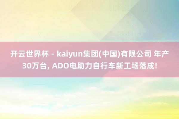 开云世界杯 - kaiyun集团(中国)有限公司 年产30万台, ADO电助力自行车新工场落成!