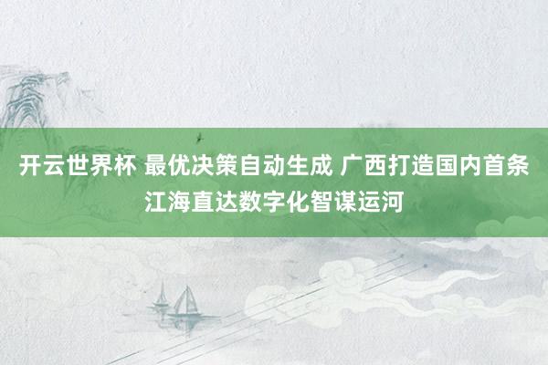 开云世界杯 最优决策自动生成 广西打造国内首条江海直达数字化智谋运河