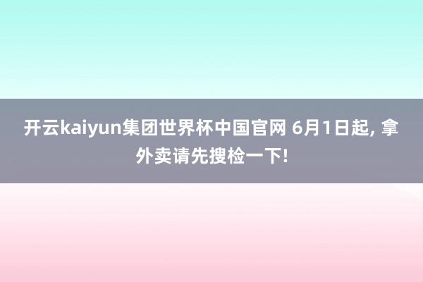 开云kaiyun集团世界杯中国官网 6月1日起， 拿外卖请先搜检一下!